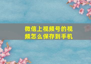 微信上视频号的视频怎么保存到手机