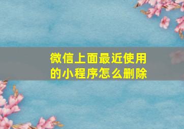 微信上面最近使用的小程序怎么删除