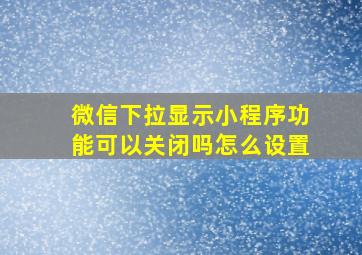 微信下拉显示小程序功能可以关闭吗怎么设置