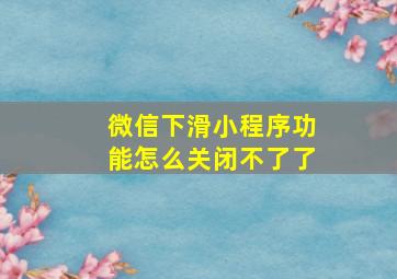 微信下滑小程序功能怎么关闭不了了