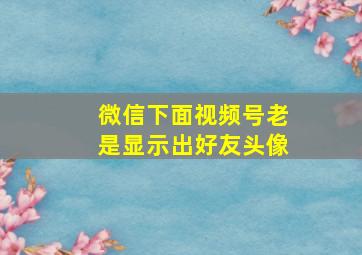 微信下面视频号老是显示出好友头像