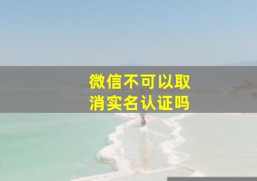 微信不可以取消实名认证吗