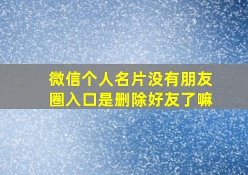 微信个人名片没有朋友圈入口是删除好友了嘛