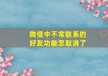 微信中不常联系的好友功能怎取消了