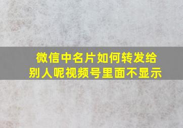 微信中名片如何转发给别人呢视频号里面不显示