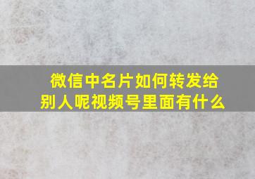 微信中名片如何转发给别人呢视频号里面有什么