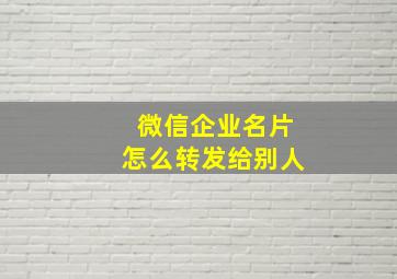 微信企业名片怎么转发给别人