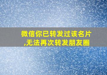 微信你已转发过该名片,无法再次转发朋友圈