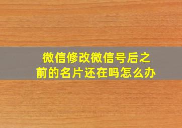 微信修改微信号后之前的名片还在吗怎么办