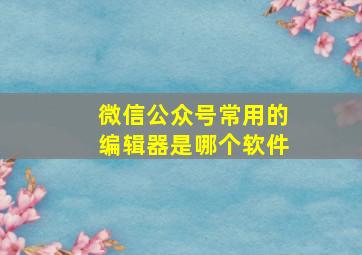 微信公众号常用的编辑器是哪个软件