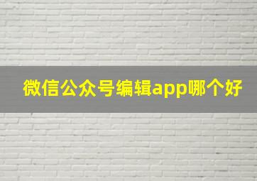 微信公众号编辑app哪个好