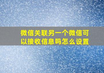 微信关联另一个微信可以接收信息吗怎么设置