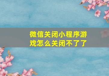 微信关闭小程序游戏怎么关闭不了了