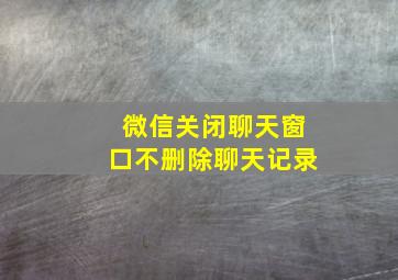 微信关闭聊天窗口不删除聊天记录