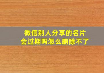 微信别人分享的名片会过期吗怎么删除不了