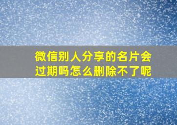 微信别人分享的名片会过期吗怎么删除不了呢