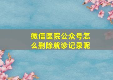 微信医院公众号怎么删除就诊记录呢