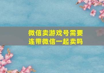 微信卖游戏号需要连带微信一起卖吗