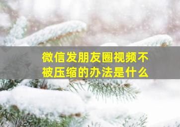 微信发朋友圈视频不被压缩的办法是什么