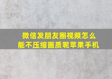 微信发朋友圈视频怎么能不压缩画质呢苹果手机