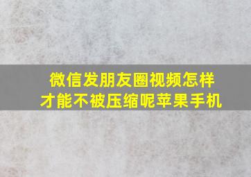 微信发朋友圈视频怎样才能不被压缩呢苹果手机