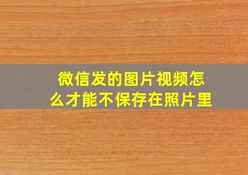 微信发的图片视频怎么才能不保存在照片里