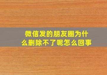 微信发的朋友圈为什么删除不了呢怎么回事