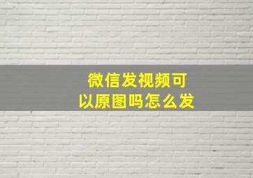 微信发视频可以原图吗怎么发