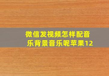 微信发视频怎样配音乐背景音乐呢苹果12