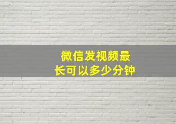 微信发视频最长可以多少分钟