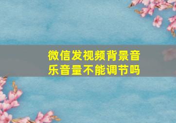 微信发视频背景音乐音量不能调节吗