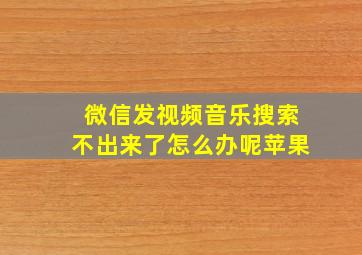 微信发视频音乐搜索不出来了怎么办呢苹果