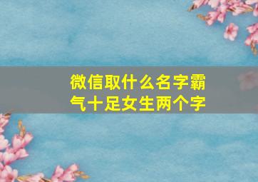 微信取什么名字霸气十足女生两个字