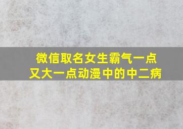 微信取名女生霸气一点又大一点动漫中的中二病