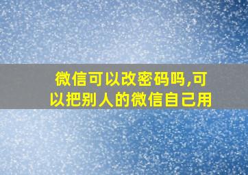 微信可以改密码吗,可以把别人的微信自己用