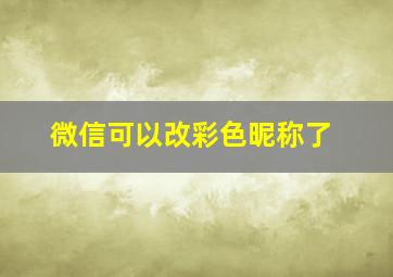 微信可以改彩色昵称了