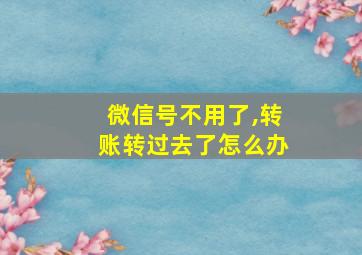 微信号不用了,转账转过去了怎么办