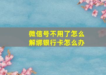 微信号不用了怎么解绑银行卡怎么办