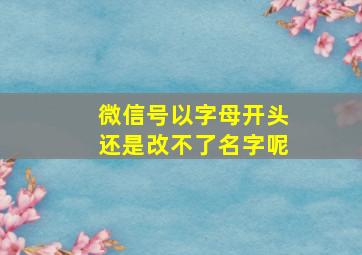 微信号以字母开头还是改不了名字呢