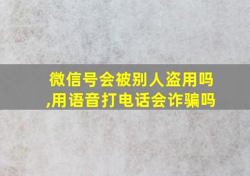 微信号会被别人盗用吗,用语音打电话会诈骗吗