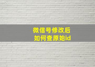 微信号修改后如何查原始id