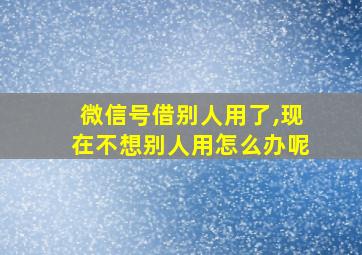 微信号借别人用了,现在不想别人用怎么办呢