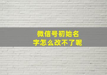 微信号初始名字怎么改不了呢