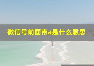 微信号前面带a是什么意思