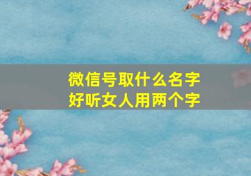 微信号取什么名字好听女人用两个字