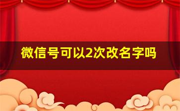 微信号可以2次改名字吗