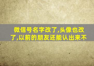 微信号名字改了,头像也改了,以前的朋友还能认出来不