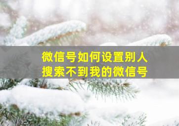 微信号如何设置别人搜索不到我的微信号