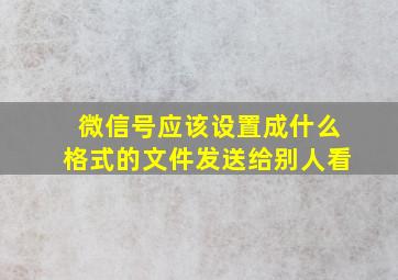 微信号应该设置成什么格式的文件发送给别人看