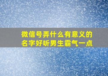 微信号弄什么有意义的名字好听男生霸气一点